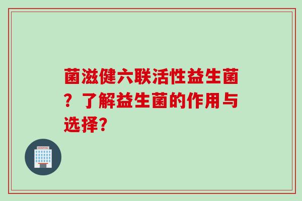 菌滋健六联活性益生菌？了解益生菌的作用与选择？