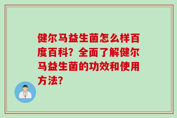 健尔马益生菌怎么样百度百科？全面了解健尔马益生菌的功效和使用方法？