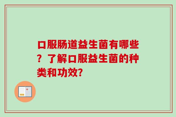 口服肠道益生菌有哪些?了解口服益生菌的种类和功效? 口服肠道益生菌有哪些?了解口服益生菌的种类和功效?
