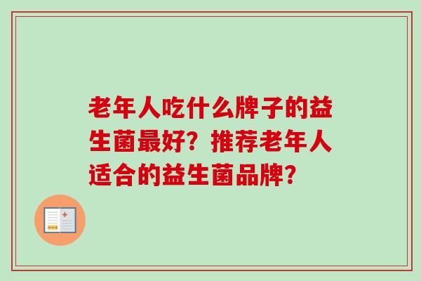 老年人吃什么牌子的益生菌好?推荐老年人适合的益生菌品牌? 老年人吃什么牌子的益生菌好?推荐老年人适合的益生菌品牌?