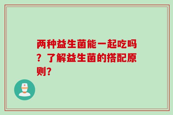 两种益生菌能一起吃吗？了解益生菌的搭配原则？