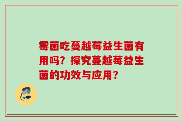 霉菌吃蔓越莓益生菌有用吗？探究蔓越莓益生菌的功效与应用？