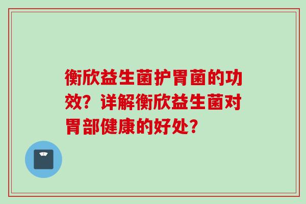 衡欣益生菌护胃菌的功效？详解衡欣益生菌对胃部健康的好处？