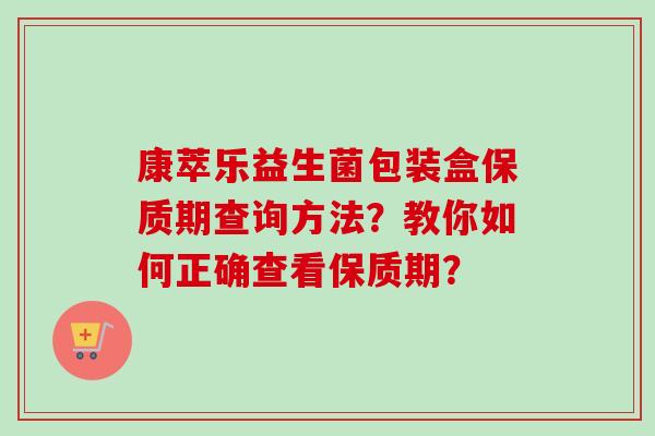 康萃乐益生菌包装盒保质期查询方法?教你如何正确查看保质期? 康萃乐益生菌包装盒保质期查询方法?教你如何正确查看保质期?