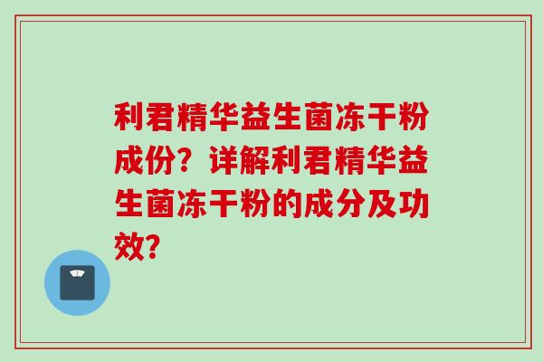 利君精华益生菌冻干粉成份？详解利君精华益生菌冻干粉的成分及功效？