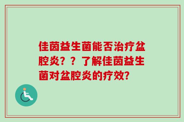 佳茵益生菌能否盆腔炎？？了解佳茵益生菌对盆腔炎的疗效？