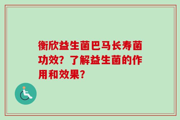 衡欣益生菌巴马长寿菌功效？了解益生菌的作用和效果？