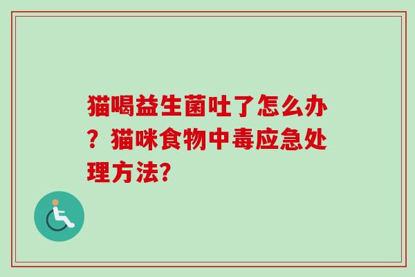 猫喝益生菌吐了怎么办?猫咪食物中毒应急处理方法? 猫喝益生菌吐了怎么办?猫咪食物中毒应急处理方法?