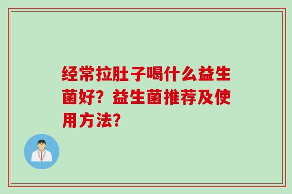 经常拉肚子喝什么益生菌好?益生菌推荐及使用方法? 经常拉肚子喝什么益生菌好?益生菌推荐及使用方法?