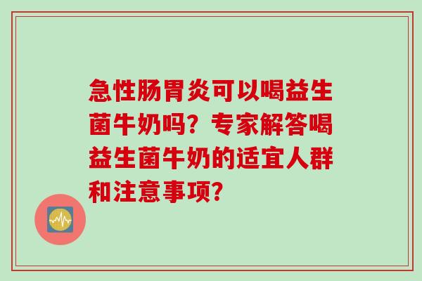 急性肠可以喝益生菌牛奶吗？专家解答喝益生菌牛奶的适宜人群和注意事项？
