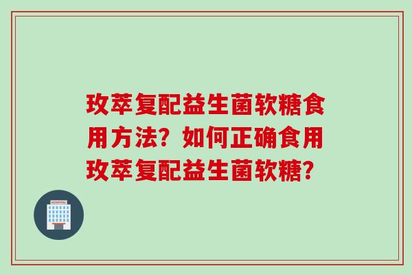 玫萃复配益生菌软糖食用方法?如何正确食用玫萃复配益生菌软糖? 玫萃复配益生菌软糖食用方法?如何正确食用玫萃复配益生菌软糖?