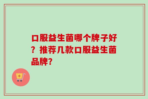 口服益生菌哪个牌子好？推荐几款口服益生菌品牌？
