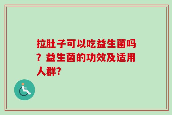 拉肚子可以吃益生菌吗?益生菌的功效及适用人群? 拉肚子可以吃益生菌吗?益生菌的功效及适用人群?