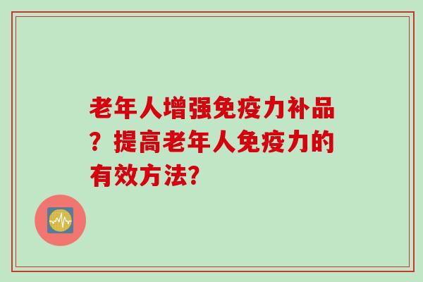 老年人增强力补品?提高老年人力的有效方法? 老年人增强力补品?提高老年人力的有效方法?