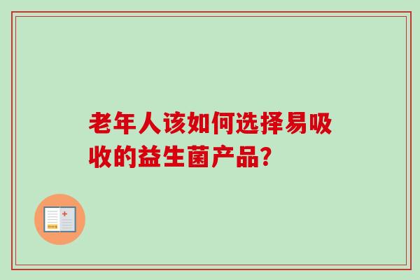 老年人该如何选择易吸收的益生菌产品？