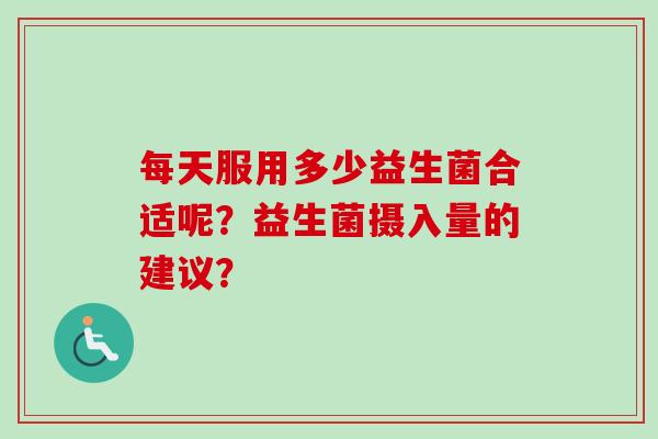每天服用多少益生菌合适呢？益生菌摄入量的建议？