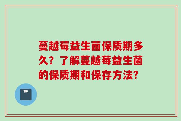 蔓越莓益生菌保质期多久？了解蔓越莓益生菌的保质期和保存方法？