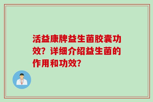 活益康牌益生菌胶囊功效？详细介绍益生菌的作用和功效？