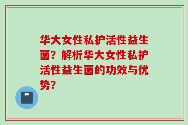华大女性私护活性益生菌？解析华大女性私护活性益生菌的功效与优势？