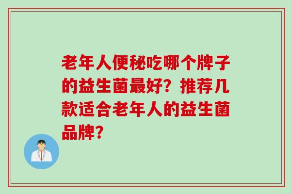 老年人吃哪个牌子的益生菌好？推荐几款适合老年人的益生菌品牌？