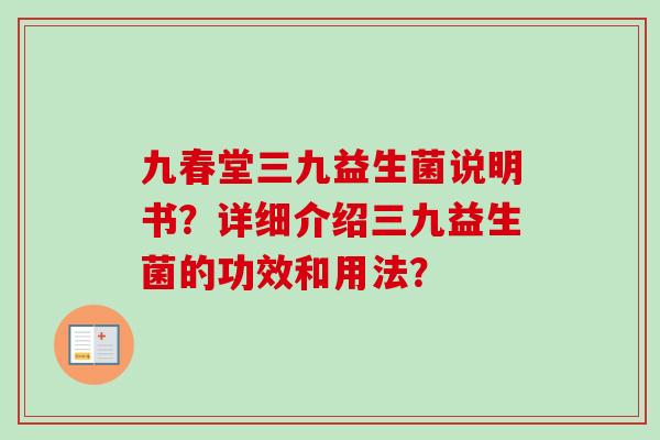九春堂三九益生菌说明书?详细介绍三九益生菌的功效和用法? 九春堂三九益生菌说明书?详细介绍三九益生菌的功效和用法?