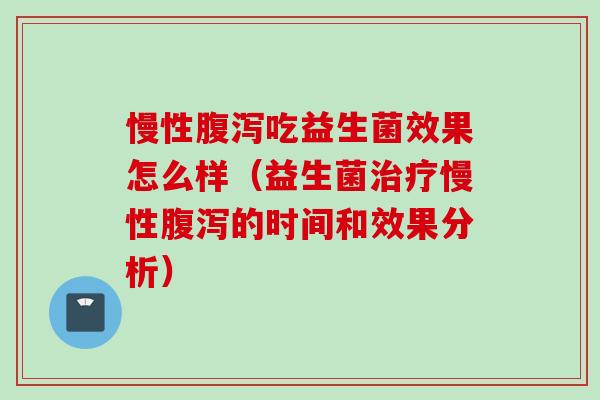 慢性吃益生菌效果怎么样(益生菌慢性的时间和效果分析) 慢性吃益生菌效果怎么样(益生菌慢性的时间和效果分析)