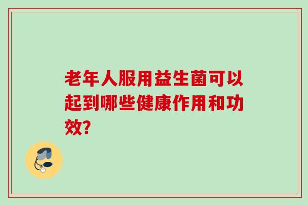 老年人服用益生菌可以起到哪些健康作用和功效？