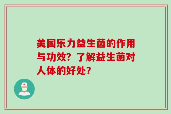 美国乐力益生菌的作用与功效?了解益生菌对人体的好处? 美国乐力益生菌的作用与功效?了解益生菌对人体的好处?
