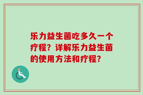 乐力益生菌吃多久一个疗程？详解乐力益生菌的使用方法和疗程？