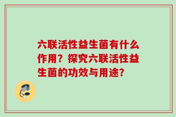 六联活性益生菌有什么作用？探究六联活性益生菌的功效与用途？