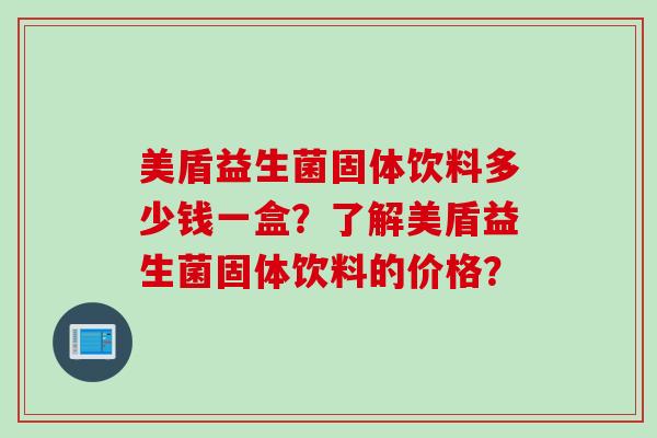 美盾益生菌固体饮料多少钱一盒？了解美盾益生菌固体饮料的价格？