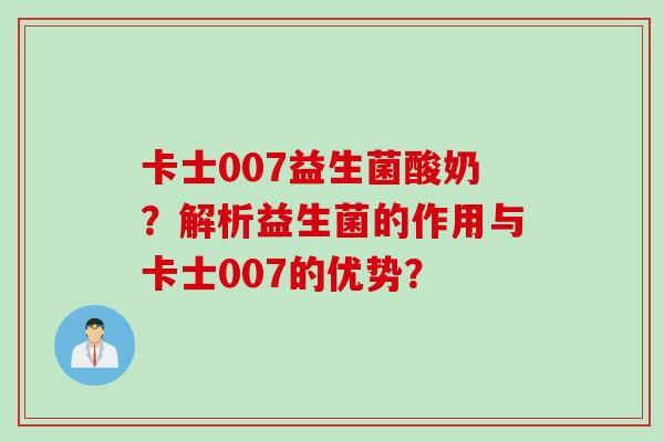 卡士007益生菌酸奶?解析益生菌的作用与卡士007的优势? 卡士007益生菌酸奶?解析益生菌的作用与卡士007的优势?