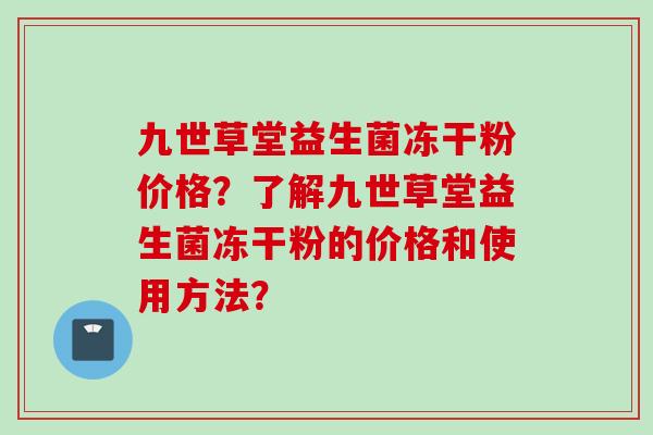 九世草堂益生菌冻干粉价格？了解九世草堂益生菌冻干粉的价格和使用方法？