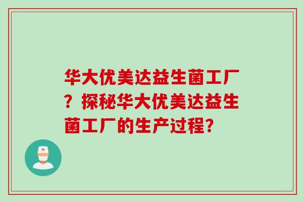 华大优美达益生菌工厂？探秘华大优美达益生菌工厂的生产过程？