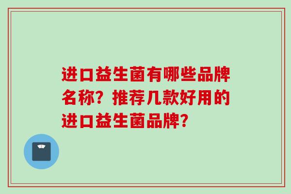 进口益生菌有哪些品牌名称?推荐几款好用的进口益生菌品牌? 进口益生菌有哪些品牌名称?推荐几款好用的进口益生菌品牌?