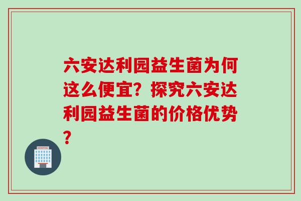 六安达利园益生菌为何这么便宜？探究六安达利园益生菌的价格优势？