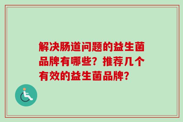 解决肠道问题的益生菌品牌有哪些？推荐几个有效的益生菌品牌？