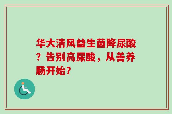 华大清风益生菌降尿酸？告别高尿酸，从善养肠开始？