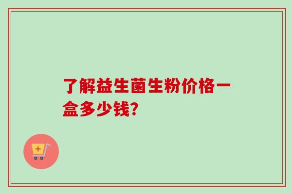 了解益生菌生粉价格一盒多少钱？