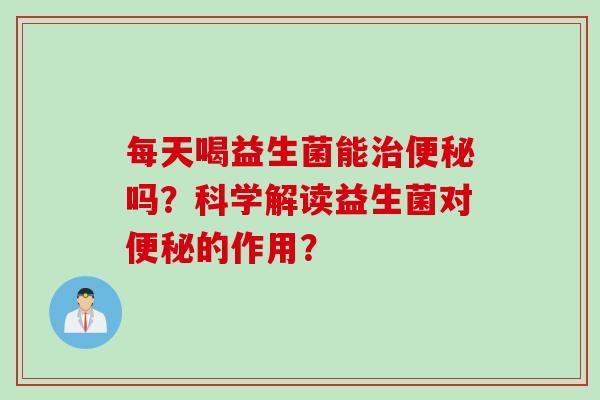 每天喝益生菌能吗?科学解读益生菌对的作用? 每天喝益生菌能吗?科学解读益生菌对的作用?