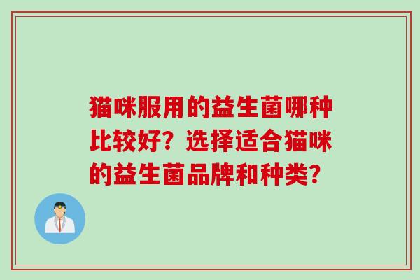 猫咪服用的益生菌哪种比较好?选择适合猫咪的益生菌品牌和种类? 猫咪服用的益生菌哪种比较好?选择适合猫咪的益生菌品牌和种类?