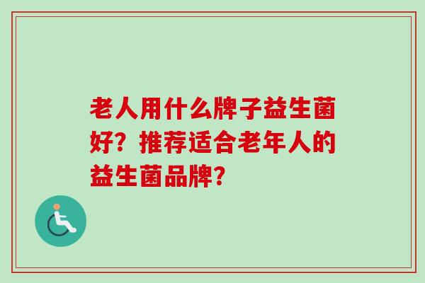 老人用什么牌子益生菌好？推荐适合老年人的益生菌品牌？