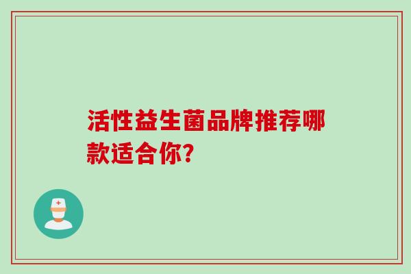 活性益生菌品牌推荐哪款适合你? 活性益生菌品牌推荐哪款适合你?