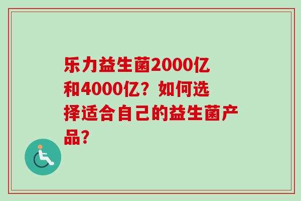 乐力益生菌2000亿和4000亿？如何选择适合自己的益生菌产品？