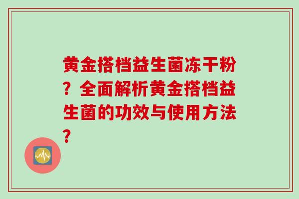 黄金搭档益生菌冻干粉?全面解析黄金搭档益生菌的功效与使用方法? 黄金搭档益生菌冻干粉?全面解析黄金搭档益生菌的功效与使用方法?
