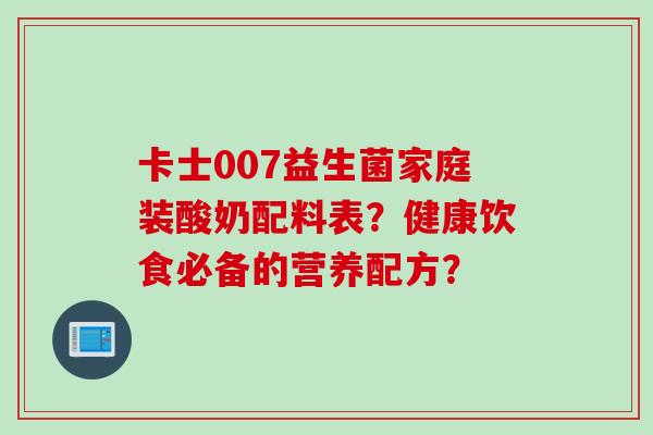 卡士007益生菌家庭装酸奶配料表？健康饮食必备的营养配方？