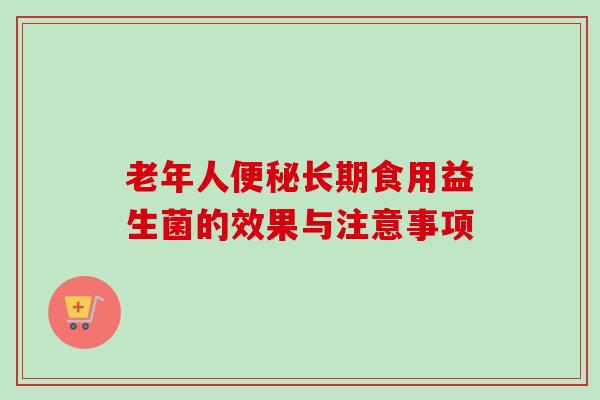 老年人长期食用益生菌的效果与注意事项 老年人长期食用益生菌的效果与注意事项
