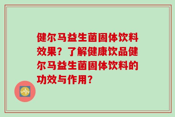 健尔马益生菌固体饮料效果?了解健康饮品健尔马益生菌固体饮料的功效与作用? 健尔马益生菌固体饮料效果?了解健康饮品健尔马益生菌固体饮料的功效与作用?
