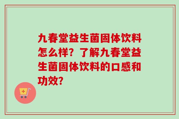 九春堂益生菌固体饮料怎么样?了解九春堂益生菌固体饮料的口感和功效? 九春堂益生菌固体饮料怎么样?了解九春堂益生菌固体饮料的口感和功效?