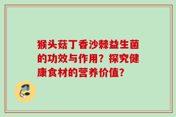猴头菇丁香沙棘益生菌的功效与作用?探究健康食材的营养价值? 猴头菇丁香沙棘益生菌的功效与作用?探究健康食材的营养价值?
